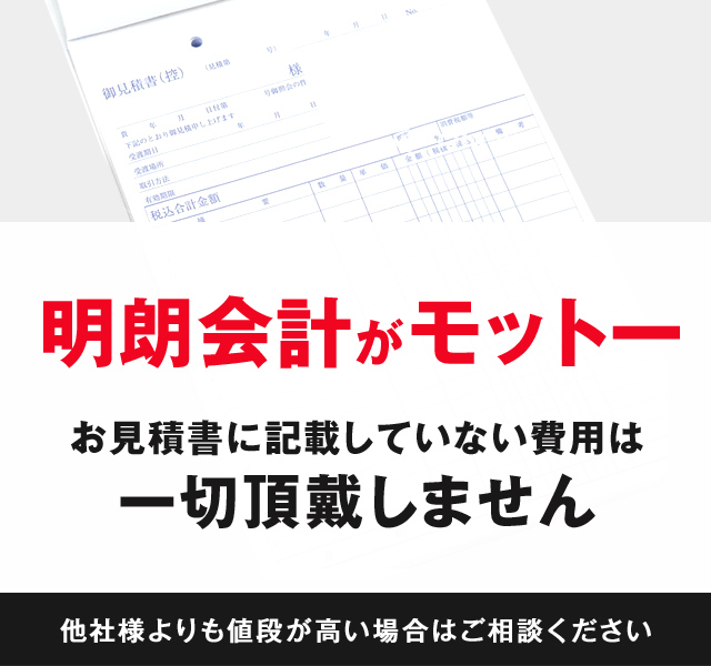 明朗会計がモットーお見積書に記載していない費用は一切頂戴しません他社様よりも値段が高い場合はご相談ください