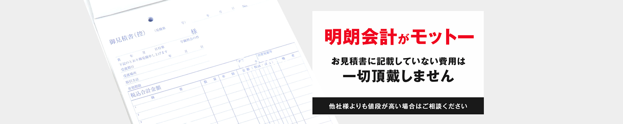 明朗会計がモットーお見積書に記載していない費用は一切頂戴しません他社様よりも値段が高い場合はご相談ください